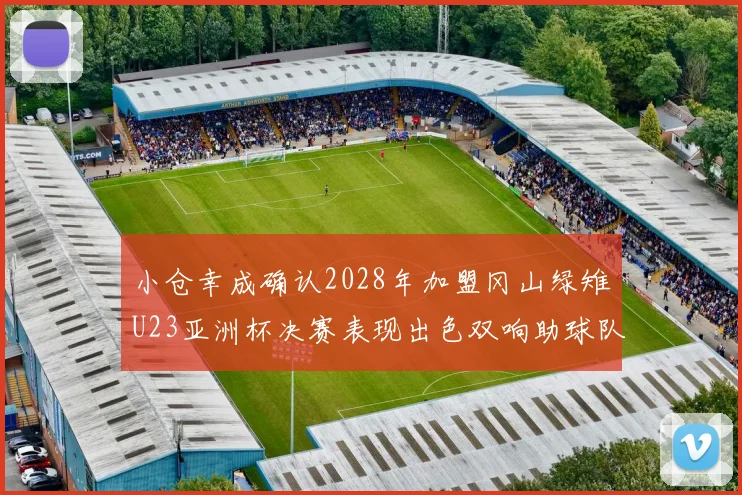 小仓幸成确认2028年加盟冈山绿雉U23亚洲杯决赛表现出色双响助球队夺冠