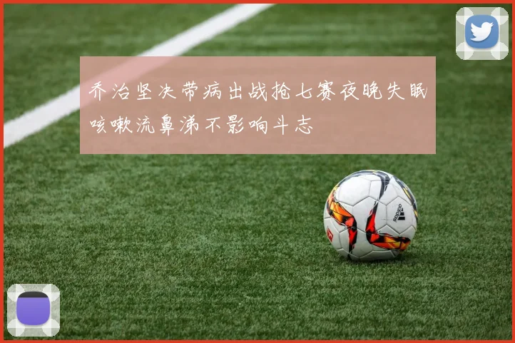 乔治坚决带病出战抢七赛夜晚失眠咳嗽流鼻涕不影响斗志