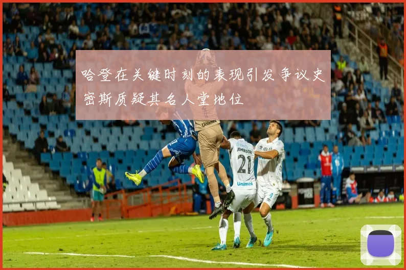 哈登在关键时刻的表现引发争议史密斯质疑其名人堂地位