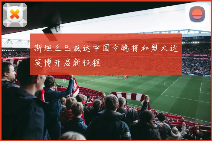 斯坦丘已抵达中国今晚将加盟大连英博开启新征程