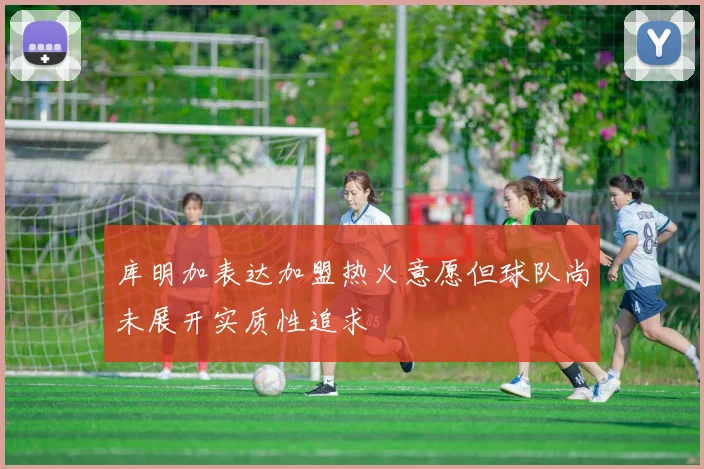 库明加表达加盟热火意愿但球队尚未展开实质性追求