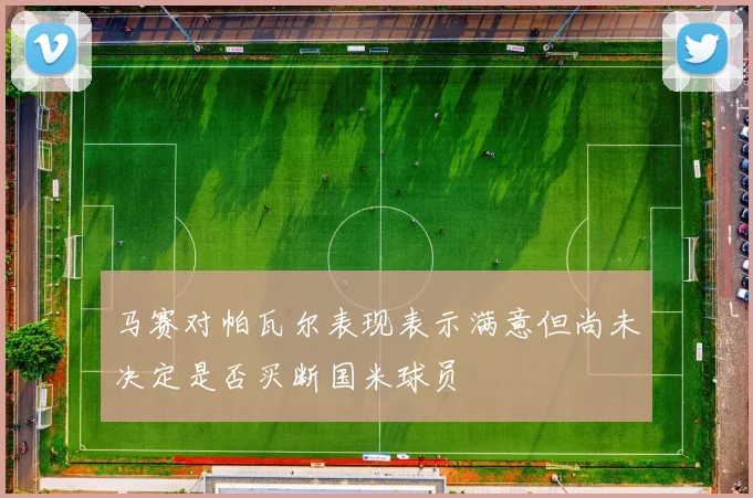 马赛对帕瓦尔表现表示满意但尚未决定是否买断国米球员