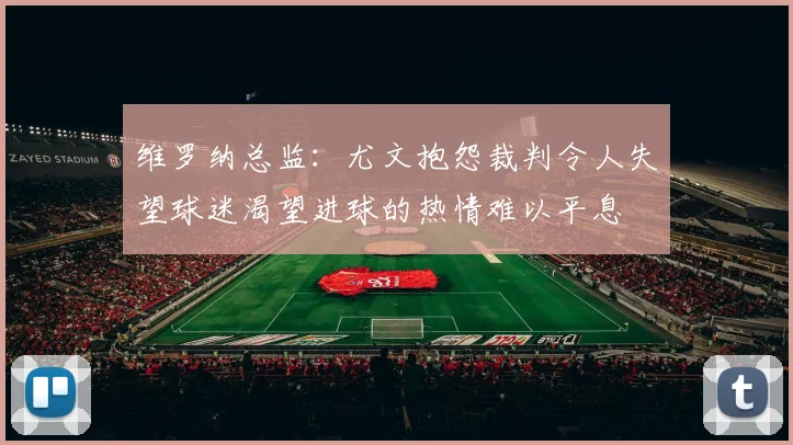 维罗纳总监：尤文抱怨裁判令人失望球迷渴望进球的热情难以平息