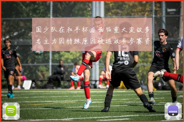 国少队在和平杯后面临重大变故多名主力因特殊原因被迫放弃参赛资格