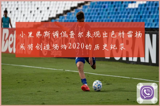 小里弗斯调侃普尔表现出色特雷杨或将创造场均2020的历史纪录