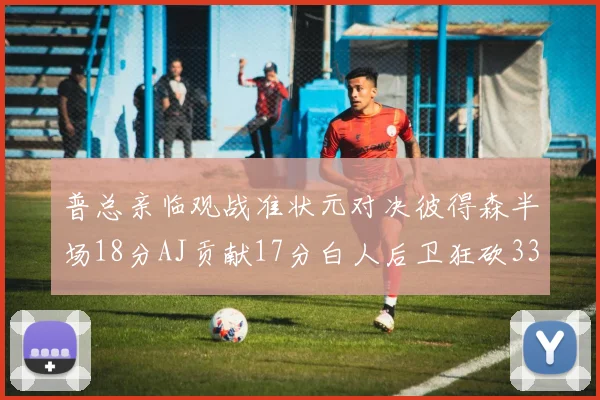 普总亲临观战准状元对决彼得森半场18分AJ贡献17分白人后卫狂砍33分10助攻