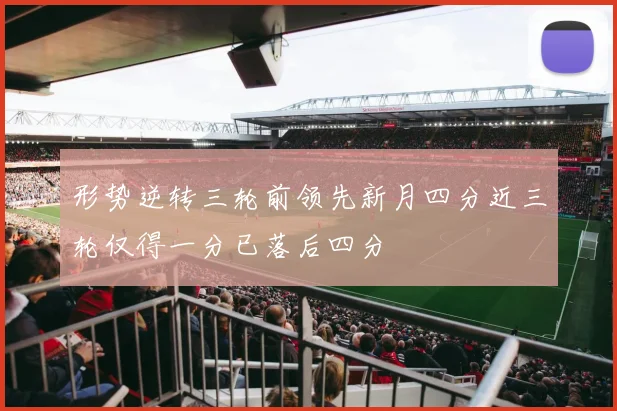 形势逆转三轮前领先新月四分近三轮仅得一分已落后四分
