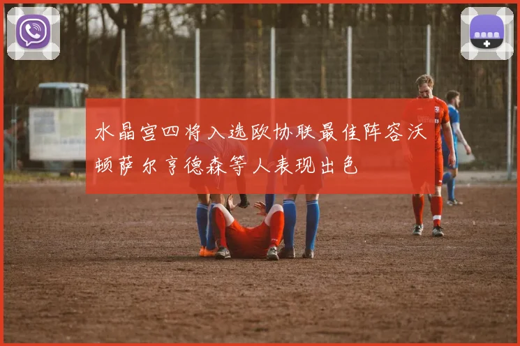 水晶宫四将入选欧协联最佳阵容沃顿萨尔亨德森等人表现出色