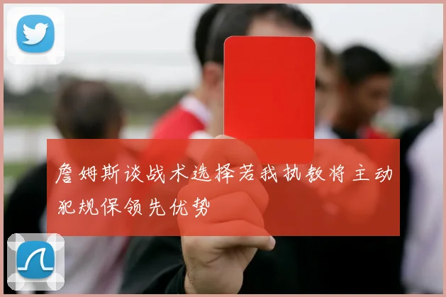 詹姆斯谈战术选择若我执教将主动犯规保领先优势