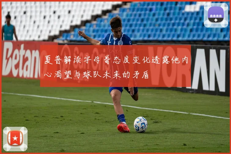 夏普解读字母哥态度变化透露他内心渴望与球队未来的矛盾