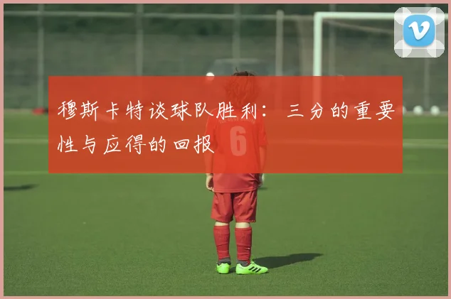 穆斯卡特谈球队胜利：三分的重要性与应得的回报