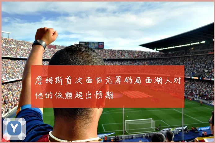 詹姆斯首次面临无筹码局面湖人对他的依赖超出预期