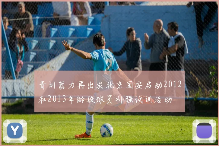 青训蓄力再出发北京国安启动2012和2013年龄段球员补强试训活动