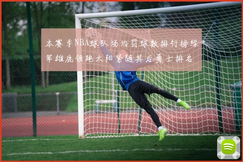 本赛季NBA球队场均罚球数排行榜绿军雄鹿领跑太阳紧随其后勇士排名第九