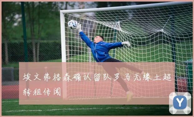 埃文弗格森确认留队罗马无缘土超转租传闻