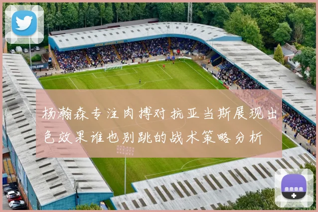 杨瀚森专注肉搏对抗亚当斯展现出色效果谁也别跳的战术策略分析