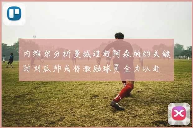 内维尔分析曼城追赶阿森纳的关键时刻瓜帅或将激励球员全力以赴
